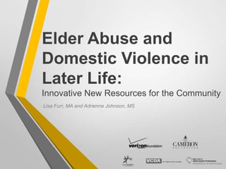 Elder Abuse and
Domestic Violence in
Later Life:
Innovative New Resources for the Community
Lisa Furr, MA and Adrienne Johnson, MS
 