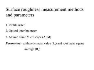 Surface roughness measurement methods
and parameters
1. Profilometer
2. Optical interferometer
3. Atomic Force Microscope (AFM)
Parameters: arithmetic mean value (Ra) and root mean square
average (Rq)
 