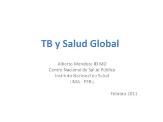 TB y Salud Global
     Alberto Mendoza ID MD
 Centro Nacional de Salud Pública
   Instituto Nacional de Salud
           LIMA - PERU

                              Febrero 2011
 