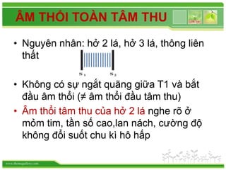 www.themegallery.com
ÂM THỔI TOÀN TÂM THU
• Nguyên nhân: hở 2 lá, hở 3 lá, thông liên
thất
• Không có sự ngắt quãng giữa T1 và bắt
đầu âm thổi (≠ âm thổi đầu tâm thu)
• Âm thổi tâm thu của hở 2 lá nghe rõ ở
mỏm tim, tần số cao,lan nách, cường độ
không đổi suốt chu kì hô hấp
 