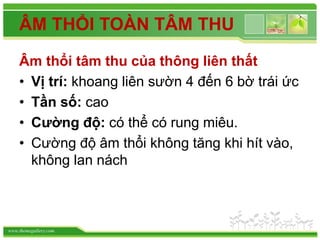www.themegallery.com
ÂM THỔI TOÀN TÂM THU
Âm thổi tâm thu của thông liên thất
• Vị trí: khoang liên sườn 4 đến 6 bờ trái ức
• Tần số: cao
• Cường độ: có thể có rung miêu.
• Cường độ âm thổi không tăng khi hít vào,
không lan nách
 