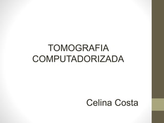 TOMOGRAFIA
COMPUTADORIZADA
Celina Costa
 