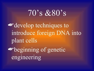 70’s 80’s
develop techniques to
 introduce foreign DNA into
 plant cells
beginning of genetic
 engineering
 