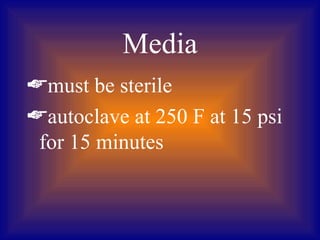 Media
must be sterile
autoclave at 250 F at 15 psi
 for 15 minutes
 