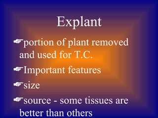 Explant
portion of plant removed
 and used for T.C.
Important features
size
source - some tissues are
 better than others
 