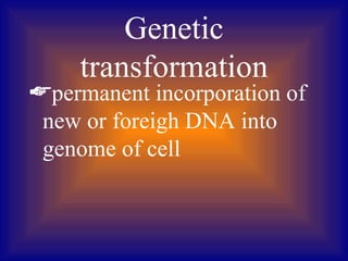 Genetic
    transformation
permanent incorporation of
 new or foreigh DNA into
 genome of cell
 