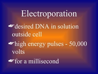 Electroporation
desired DNA in solution
 outside cell
high energy pulses - 50,000
 volts
for a millisecond
 