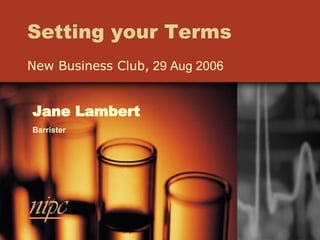 Setting your Terms New Business Club,  29 Aug 2006 Jane Lambert Barrister 