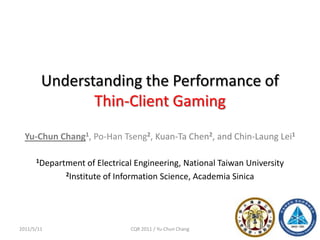 Understanding the Performance of
Thin-Client Gaming
12011/5/11 CQR 2011 / Yu-Chun Chang
Yu-Chun Chang1, Po-Han Tseng2, Kuan-Ta Chen2, and Chin-Laung Lei1
1Department of Electrical Engineering, National Taiwan University
2Institute of Information Science, Academia Sinica
 
