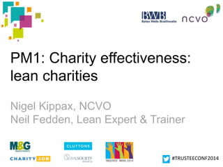PM1: Charity effectiveness: 
lean charities 
Nigel Kippax, NCVO 
Neil Fedden, Lean Expert & Trainer 
#TRUSTEECONF2014 
 