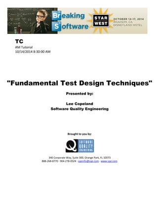 TC
AM Tutorial
10/14/2014 8:30:00 AM
"Fundamental Test Design Techniques"
Presented by:
Lee Copeland
Software Quality Engineering
Brought to you by:
340 Corporate Way, Suite 300, Orange Park, FL 32073
888-268-8770 ∙ 904-278-0524 ∙ sqeinfo@sqe.com ∙ www.sqe.com
 