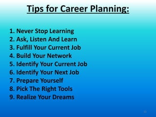 11
1. Never Stop Learning
2. Ask, Listen And Learn
3. Fulfill Your Current Job
4. Build Your Network
5. Identify Your Current Job
6. Identify Your Next Job
7. Prepare Yourself
8. Pick The Right Tools
9. Realize Your Dreams
Tips for Career Planning:
 