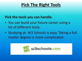 19
Pick the tools you can handle.
• You can build your future career using a
lot of different tools.
• Studying at W3 Schools is easy. Taking a full
master degree is more complicated.
Pick The Right Tools
 