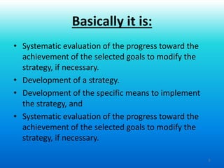 5
• Systematic evaluation of the progress toward the
achievement of the selected goals to modify the
strategy, if necessary.
• Development of a strategy.
• Development of the specific means to implement
the strategy, and
• Systematic evaluation of the progress toward the
achievement of the selected goals to modify the
strategy, if necessary.
Basically it is:
 