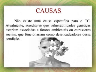 CAUSAS
Não existe uma causa específica para o TC.
Atualmente, acredita-se que vulnerabilidades genéticas
estariam associadas a fatores ambientais ou estressores
sociais, que funcionariam como desencadeadores dessa
condição.
 
