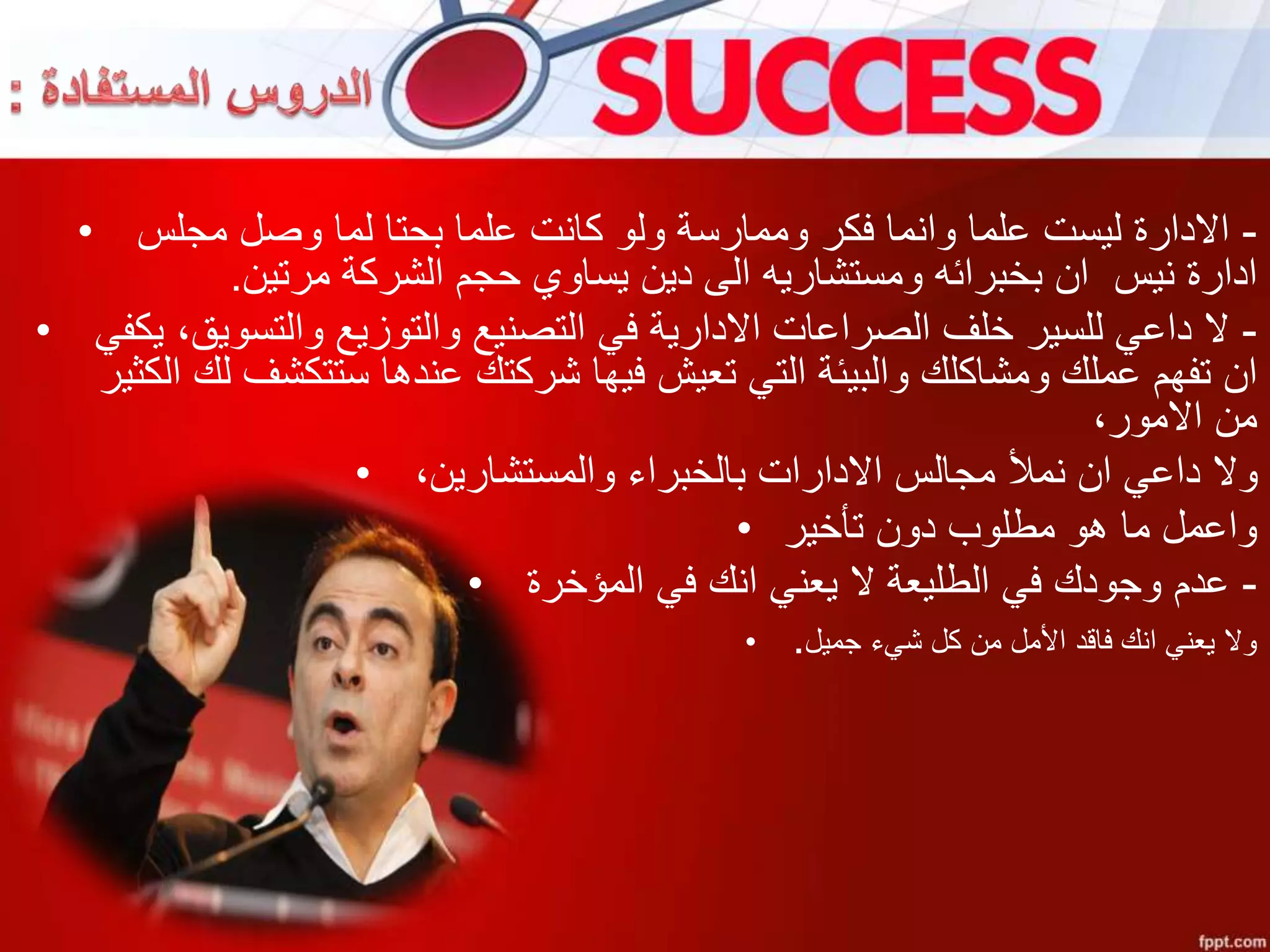 • -‫ليست‬ ‫االدارة‬‫كانت‬ ‫ولو‬ ‫وممارسة‬ ‫فكر‬ ‫وانما‬ ‫علما‬‫بحتا‬ ‫علما‬‫مجلس‬ ‫وصل‬ ‫لما‬
‫ومستشاريه‬ ‫بخبرائه‬ ‫ان‬ ‫نيس‬ ‫ادارة‬‫دين‬ ‫الى‬‫مرتين‬ ‫الشركة‬ ‫حجم‬ ‫يساوي‬.
• -‫داعي‬ ‫ال‬‫للسير‬‫خلف‬‫الصراعات‬‫في‬ ‫االدارية‬‫والتسويق‬ ‫والتوزيع‬ ‫التصنيع‬‫يكف‬ ،‫ي‬
‫ومشاكلك‬ ‫عملك‬ ‫تفهم‬ ‫ان‬‫التي‬ ‫والبيئة‬‫ال‬ ‫لك‬ ‫ستتكشف‬ ‫عندها‬ ‫شركتك‬ ‫فيها‬ ‫تعيش‬‫كثير‬
،‫االمور‬ ‫من‬
• ،‫والمستشارين‬ ‫بالخبراء‬ ‫االدارات‬ ‫مجالس‬ ‫نمأل‬ ‫ان‬ ‫داعي‬ ‫وال‬
• ‫واعمل‬‫ما‬‫دون‬ ‫مطلوب‬ ‫هو‬‫تأخير‬
• -‫عدم‬‫المؤخرة‬ ‫في‬ ‫انك‬ ‫يعني‬ ‫ال‬ ‫الطليعة‬ ‫في‬ ‫وجودك‬
• ‫جميل‬ ‫شيء‬ ‫كل‬ ‫من‬ ‫األمل‬ ‫فاقد‬ ‫انك‬ ‫يعني‬ ‫وال‬.
 