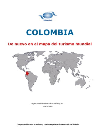 COLOMBIA
De nuevo en el mapa del turismo mundial
Organización Mundial del Turismo (OMT)
Enero 2009
Comprometidos con el turismo y con los Objetivos de Desarrollo del Milenio
 