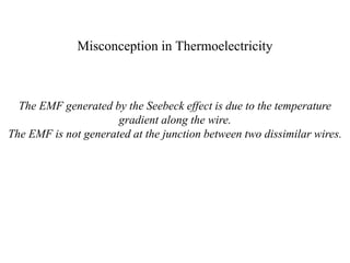 Misconception in Thermoelectricity
The EMF generated by the Seebeck effect is due to the temperature
gradient along the wire.
The EMF is not generated at the junction between two dissimilar wires.
 