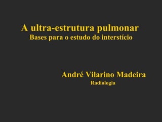 A ultra-estrutura pulmonar   Bases para o estudo do interstício André Vilarino Madeira Radiologia  