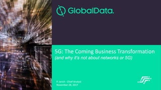 © 2017 | Network Transformation in the context of 5G
5G: The Coming Business Transformation
(and why it’s not about networks or 5G)
P. Jarich - Chief Analyst
November 28, 2017
 