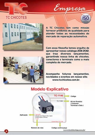 A TC Chicotes tem como missão
                                       fornecer produtos de qualidade para
                                       atender todas as necessidades do
                                       mercado de reparação automotiva.



                                       Com essa filosofia temos orgulho de
                                       apresentar nosso catálogo 2011/2012,
                                       que traz diversos lançamentos,
                                       garantindo nossa linha de chicotes,
                                       conectores e terminais como a mais
                                       completa do mercado.



                                       Acompanhe futuros lançamentos,
                                       novidades e eventos em nosso site:
                                            www.tcchicotes.com.br.



                Modelo Explicativo
                                                       TC-1146          Código

                                                          TC-1146K      Kit do Produto
                                                                        ( Conector,
                                                                        Terminal e Selo )




                    Aplicação
    Aplicação
                    Chicote para Reparo Bico injetor
                    EV6/Ecosport (Fêmea)
                    2 vias

                                                  Contra-Peça TC-2146




                Número de vias                    Código contra-peça

2
 