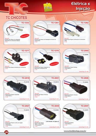 Elétrica e
                                                                                                                            Injeção


                                    TC-1232                                              TC-1261                                               TC-1262




                                           mento
                                   Lança
Aplicação                                             Aplicação                                             Aplicação
Chicote para Reparo de Adaptação                      Chicote para Reparo de Adaptação da Bomba de          Chicote para Reparo da Bomba de Combustível
da Bomba de Combustível Marwal                        Combustível                                           Celta
2 vias                                                2 vias                                                2 vias




                                    TC-1277                                              TC-1278                                               TC-2005
                                                                                                                                                   TC-2005K




                                          mento                                                 mento
                                   Lança                                                 Lança
Aplicação                                             Aplicação                                             Aplicação
Chicote para Reparo da Bomba de Combustível           Chicote para Reparo Adaptador da                      Chicote para Reparo Bulldog
2 vias                                                Bomba de Combustível Flex                             ( Porta Macho )
                                                      2 vias                                                2 vias

                                                                                                                                           Contra-Peça TC-1005




                                    TC-2018                                               TC-2021                                              TC-2026
                                        TC-2018K                                             TC-2021K                                              TC-2026K




Aplicação                                             Aplicação                                             Aplicação
Chicote para Reparo Superseal                         Chicote para Reparo Diversos                          Chicote para Reparo Diversos
( Porta Macho )                                       ﬁos 2,5mm                                             ( Porta Macho )
2 vias                                                2 vias                                                2 Vias
                                Contra-Peça TC-1018                                  Contra-Peça TC-1021                                   Contra-Peça TC-1226




                                    TC-2027                                               TC-2039                                              TC-2047
                                        TC-2027K                                             TC-2039K                                              TC-2047K




Aplicação                                             Aplicação               Linha Pesada, ver página 51   Aplicação
Chicote para Reparo do Bico de Injeção                Chicote para Reparo                                   Chicote para Reparo
Corsa/Celta                                           Série “J” /Econoseal                                   ( Porta Macho )
( Porta Macho )                                       ( Porta Macho )                                       2 vias
2 vias                                                2 vias
                                Contra-Peça TC-1227                                  Contra-Peça TC-1039                                   Contra-Peça TC-1047




20
 