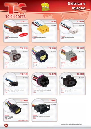 Elétrica e
                                                                                                                            Injeção


                                   TC-0717                                               TC-0730                                                  TC-0731
                                         TC-0717K                                              TC-0730K                                              TC-0731K




                                            mento
Aplicação
                                   Lança              Aplicação                                             Aplicação
Chicote para Reparo Tacógrafo                         Chicote para Reparo Tacógrafo                         Chicote para Reparo Tacógrafo
8 vias                                                8 vias                                                8 vias




                                   TC-1068                                               TC-1090                                                  TC-1127
                                         TC-1068K                                              TC-1090K                                              TC-1127K




Aplicação                                             Aplicação                                             Aplicação
Chicote para Reparo do Atuador da Marcha Lenta        Chicote para Reparo                                   Chicote para Reparo do Controle do Painel do
Golf/Parati Motor AT 1.0                              Serie “J” / Econoseal                                 Ar Condicionado Fox
7 ﬁos                                                 ( Porta Fêmea )                                       8 vias
8 vias                                                8 vias
                                                                                      Contra-Peça TC-2090




                                    TC-1159                                               TC-1174                                                 TC-1183
                                         TC-1159K                                                                                                    TC-1183K




Aplicação                                             Aplicação                                             Aplicação
Chicote para Reparo do Módulo do Imobilizador         Chicote para Reparo Comutador de Ignição              Chicote para Reparo Terminal 1,6 mm
Gol G IV 1.6/ Fox (Porta Fêmea)                       Fox 1.6 (Porta Fêmea)                                 Linha VW (Porta Fêmea)
8 vias                                                8 vias                                                8 vias




                                   TC-2090                                               TC-2097
                                         TC-2090K                                              TC-2097K




Aplicação                                             Aplicação
Chicote para Reparo                                   Chicote para Reparo do Ar Condicionado
Série “J” /Econoseal                                  3 ﬁos
(Porta Macho)                                         8 vias
8 vias
                                Contra-Peça TC-1090




34
 