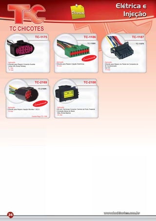 Elétrica e
                                                                                                                              Injeção


                                    TC-1175                                                TC-1186                                              TC-1187
                                                                                                TC-1186K                                             TC-1187K




                                                                                                   mento
                                                                                          Lança
Aplicação                                             Aplicação                                               Aplicação
Chicote para Reparo Conector Auxiliar                 Chicote para Reparo Injeção Eletrônica                  Chicote para Reparo do Painel de Comando do
Linha VW (Porta Fêmea)                                16 vias                                                 Ar Condicionado
6 ﬁos                                                                                                         Gol GV
14 vias                                                                                                       10 Vias




                                    TC-2169                                                TC-2108
                                        TC-2169K




                                             mento
                                   Lança
Aplicação                                             Aplicação
Chicote para Reparo Injeção Mondeo 1.8/2.0            Kit com Terminais Conector Central da Porta Traseira/
12 vias                                               Conexão Aérea do Motor
                                                      Stilo (Porta Macho)
                                                      24 vias
                                Contra-Peça TC-1169




36
 
