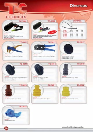 Diversos


                                                                                                                                          Abraçadeira
                                   TC-3000                                                TC-3009                                         Preta de Nylon




                                                                                                                  Código         Comp.         Larg.   Esp.

                                                                                                     nto          TC-3002        104.00        2.65    1.00

Aplicação
                                                                                           L   ançame             TC-3003        151.00        3.80    1.15
                                                        Aplicação                                                 TC-3004        200.00        2.60    1.10
Caneta de Teste Eletrônico                              Caneta de Teste Eletrônico com luz de LED na ponteira     TC-3005        235.00        4.80    1.50
Circuíto de Proteção de Alimentação Invertida           Circuíto de Proteção de Alimentação Invertida
Mede de 5 à 24 Volts                                                                                              TC-3006        283.00        4.80    1.50
                                                        Mede de 5 à 24 Volts
Tensão deTrabalho: 12V                                  Tensão deTrabalho: 12V



                                    TC-3011                                               TC-3012                                                TC-3013




 Aplicação                                              Aplicação                                               Aplicação
 Alicate de Corte e Decape com Regulagem                Alicate p/ Crimpagem de Terminais com Regulagem         Borracha passa Fio c/2 furos
                                                                                                                Diâmetro externo 17,5 mm
                                                                                                                Diâmetro interno 10,5 mm




                                    TC-3014                                               TC-3015                                                TC-3019




  Aplicação                                             Aplicação                                               Aplicação
  Borracha passa Fio p/ Chicote de Ignição Eletrônica   Borracha passa Fio p/ Linha MBB                         Selo Cinza para Cabo 0,30 a 1,0 mm
  Diâmetro externo 27,5 mm                              Diâmetro externo 39,5 mm
  Diâmetro interno 12,7 mm                              Diâmetro interno 24,0 mm




                                    TC-3020                                               TC-3021                                                TC-3022




 Aplicação                                              Aplicação                                               Aplicação
 Selo Marron para Cabo 0,50 a 1,0 mm                    Selo Amarelo para Cabo 0,50 a 1,5 mm                    Selo Amarelo para Cabo 1,5 a 2,5 mm




                                   TC-3023




 Aplicação
 Terminal Derivação Azul




  38
 