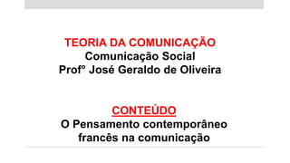 TEORIA DA COMUNICAÇÃO
Comunicação Social
Prof° José Geraldo de Oliveira
CONTEÚDO
O Pensamento contemporâneo
francês na comunicação
 
