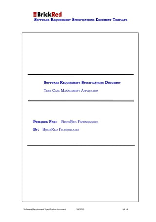 SOFTWARE REQUIREMENT SPECIFICATIONS DOCUMENT TEMPLATE




                    SOFTWARE REQUIREMENT SPECIFICATIONS DOCUMENT

                    TEST CASE MANAGEMENT APPLICATION




         PREPARED FOR:                BRICKRED TECHNOLOGIES

         BY :      BRICKRED TECHNOLOGIES




Software Requirement Specification document   5/9/2010             1 of 14
 