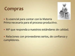  Es esencial para contar con la Materia
Prima necesaria para el proceso productivo.

   MP que responda a nuestros estándares de calidad.

 Relaciones con proveedores serios, de confianza y
cumplidores.
 