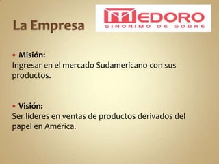  Misión:
Ingresar en el mercado Sudamericano con sus
productos.


 Visión:
Ser líderes en ventas de productos derivados del
papel en América.
 