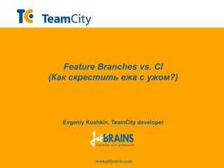 www.jetbrains.com
Feature Branches vs. CI
(Как скрестить ежа с ужом?)
Evgeniy Koshkin, TeamCity developer
 