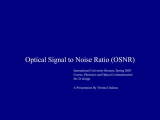 Optical Signal to Noise Ratio (OSNR)
International University Bremen, Spring 2005
Course: Photonics and Optical Communication
Dr. D. Knipp
A Presentation By Trimita Chakma
 