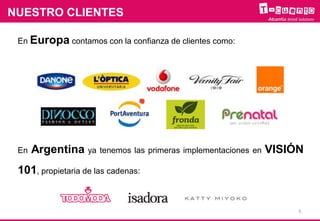 NUESTRO CLIENTES
En Europa contamos con la confianza de clientes como:
En Argentina ya tenemos las primeras implementaciones en VISIÓN
101, propietaria de las cadenas:
6
 