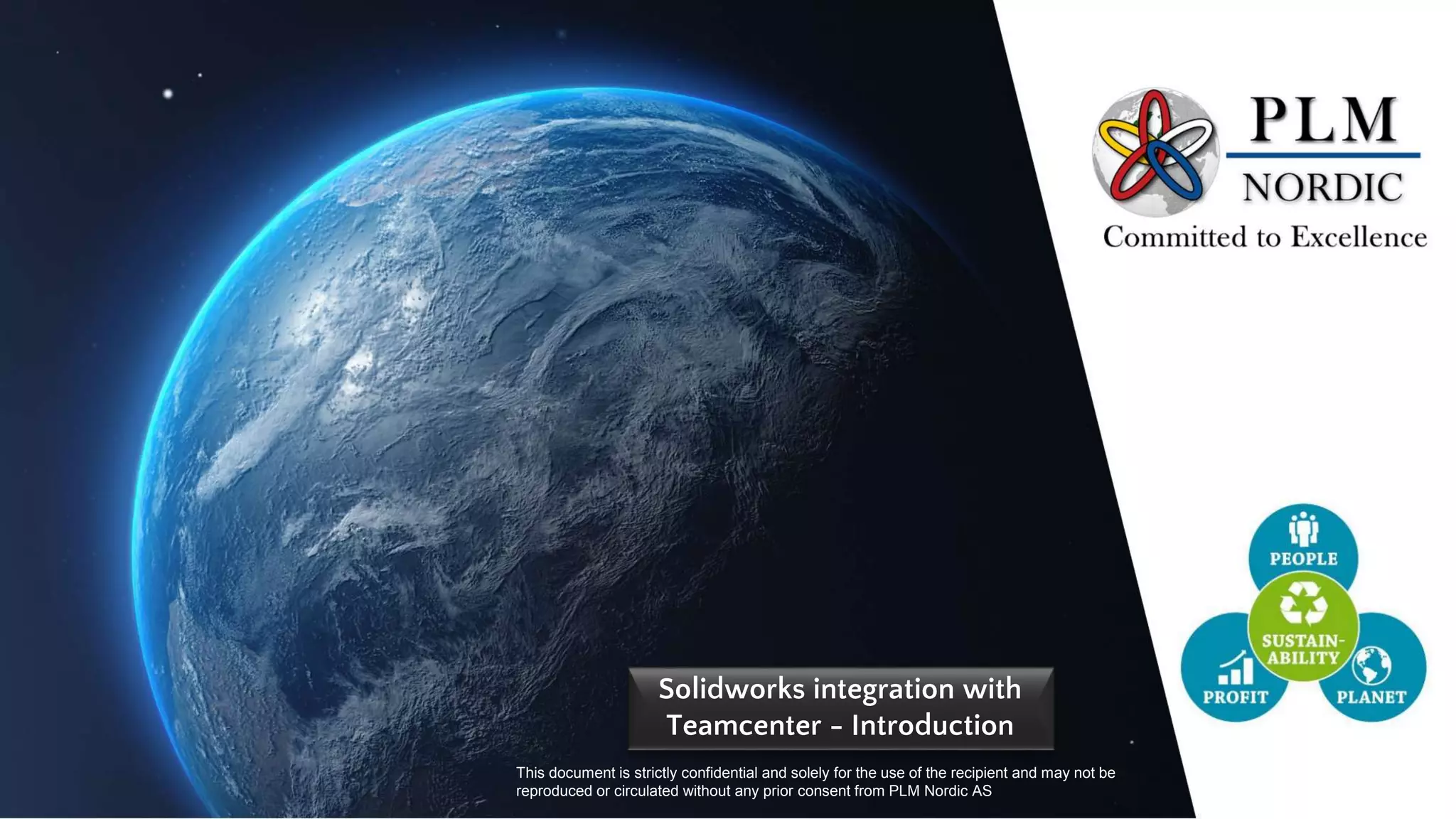 Public Data Email - sales@plmnordic.com
Company Profile
This document is strictly confidential communication to and solely for the use of the recipient and
may not be reproduced or circulated without any prior consent from PLM Nordic Tech Pvt Ltd.
Solidworks integration with
Teamcenter - Introduction
This document is strictly confidential and solely for the use of the recipient and may not be
reproduced or circulated without any prior consent from PLM Nordic AS
 