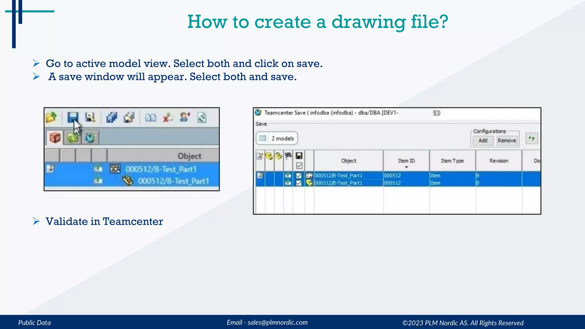 Public Data Email - sales@plmnordic.com
How to create a drawing file?
 Go to active model view. Select both and click on save.
 A save window will appear. Select both and save.
 Validate in Teamcenter
©2023 PLM Nordic AS. All Rights Reserved
 