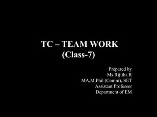TC – TEAM WORK
(Class-7)
Prepared by
Ms Rijitha R
MA,M.Phil (Comm), SET
Assistant Professor
Department of EM
 