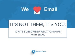 We Email
IT’S NOT THEM, IT’S YOU:
IGNITE SUBSCRIBER RELATIONSHIPS
WITH EMAIL
 