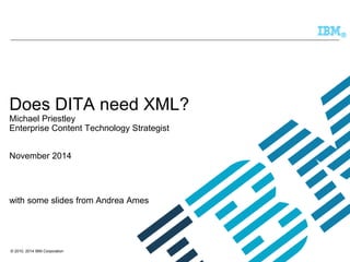 © 2010, 2014 IBM Corporation 
® 
Does DITA need XML? Michael Priestley Enterprise Content Technology StrategistNovember 2014with some slides from Andrea Ames  