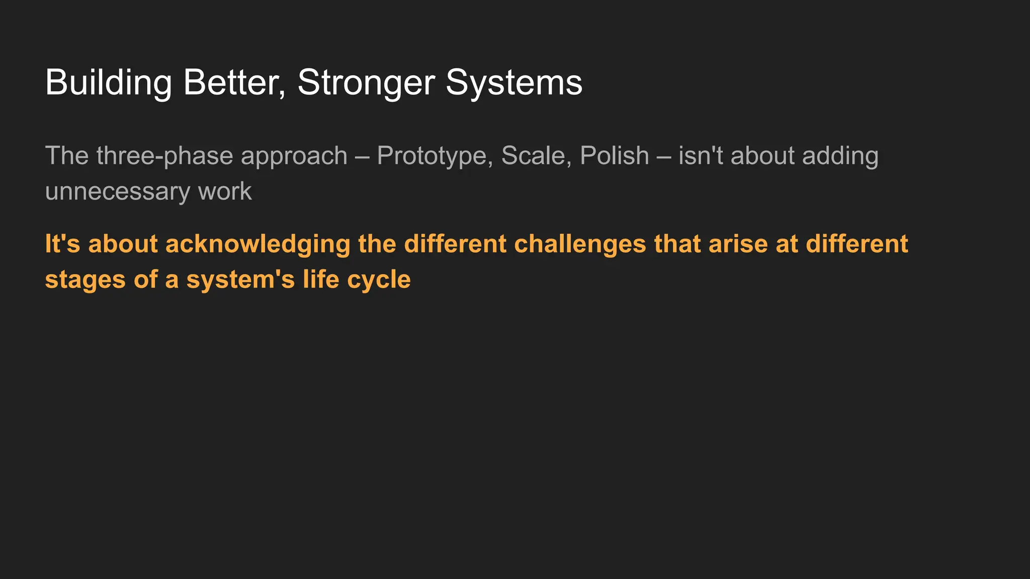 Building Better, Stronger Systems
The three-phase approach – Prototype, Scale, Polish – isn't about adding
unnecessary work
It's about acknowledging the different challenges that arise at different
stages of a system's life cycle
 