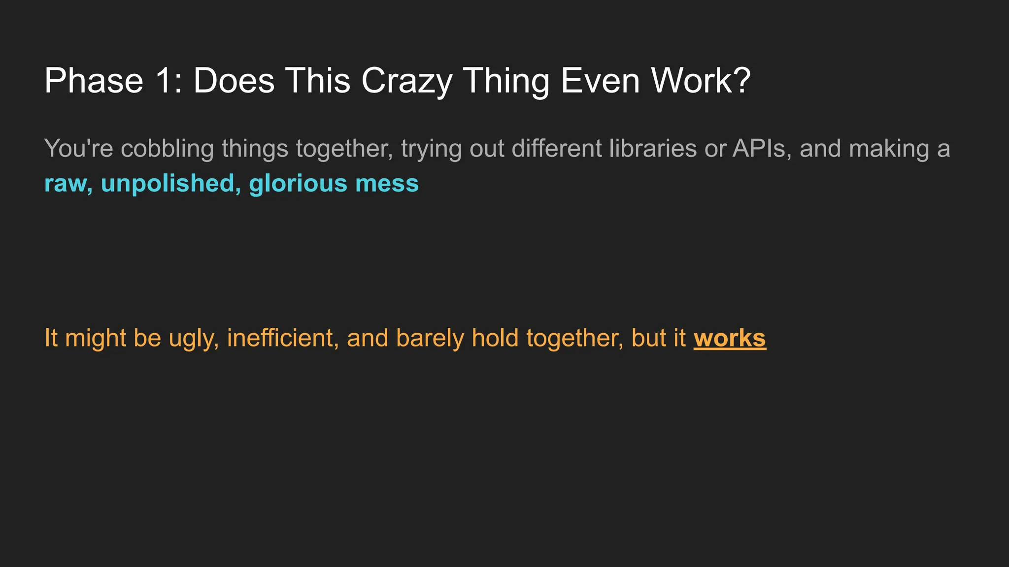 Phase 1: Does This Crazy Thing Even Work?
You're cobbling things together, trying out different libraries or APIs, and making a
raw, unpolished, glorious mess
It might be ugly, inefficient, and barely hold together, but it works
 