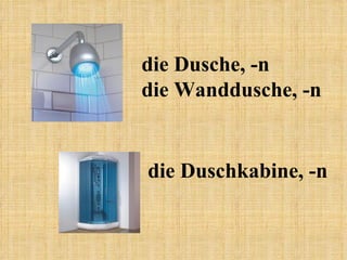 die Dusche, -n die Wanddusche, -n die Duschkabine, -n