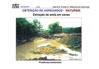 José de A. Freitas Jr. |Materiais Agregados 15:55 de Construção 
OBTENÇÃO DE AGREGADOS - NATURAIS 
Extração de areia em cavas 
Problemas ambientais 
(José Freitas Jr.) 
 