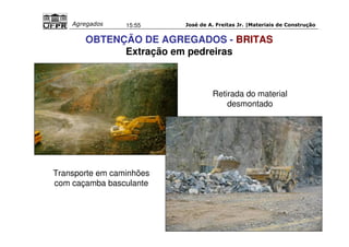 José de A. Freitas Jr. |Materiais Agregados 15:55 de Construção 
OBTENÇÃO DE AGREGADOS - BRITAS 
Extração em pedreiras 
Transporte em caminhões 
com caçamba basculante 
Retirada do material 
desmontado 
 