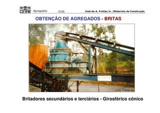 José de A. Freitas Jr. |Materiais Agregados 15:55 de Construção 
OBTENÇÃO DE AGREGADOS - BRITAS 
Britadores 
(José Freitas Jr.) 
Britadores secundários e terciários - Girosférico cônico 
 