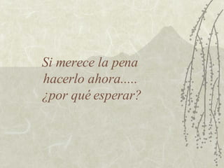Si merece la pena  hacerlo ahora.....  ¿por qué esperar? 