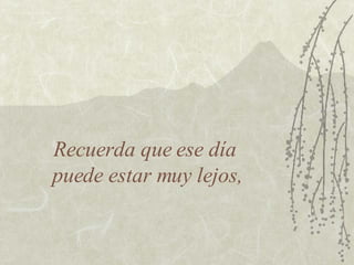 Recuerda que ese día  puede estar muy lejos, 