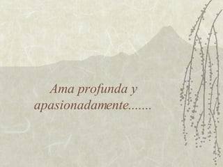 Ama profunda y apasionadamente....... 